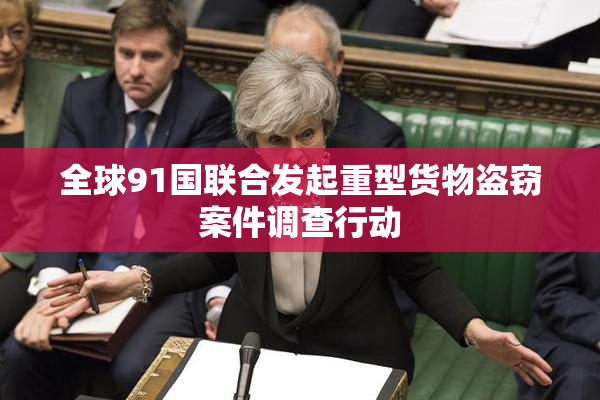 全球91国联合发起重型货物盗窃案件调查行动