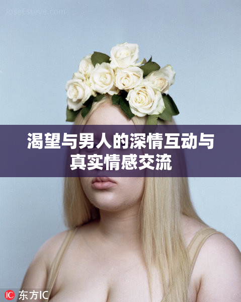 渴望与男人的深情互动与真实情感交流