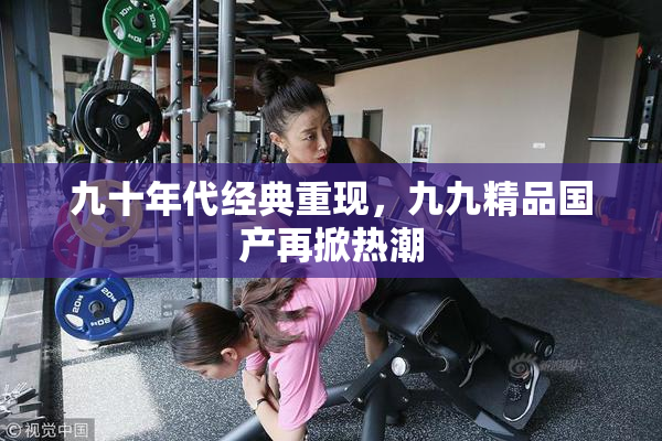 九十年代经典重现，九九精品国产再掀热潮