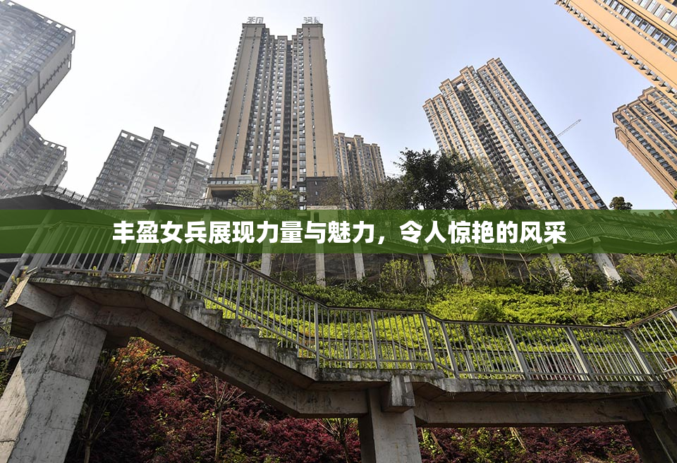 丰盈女兵展现力量与魅力，令人惊艳的风采