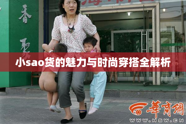 小sao货的魅力与时尚穿搭全解析