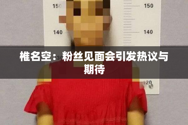 椎名空：粉丝见面会引发热议与期待
