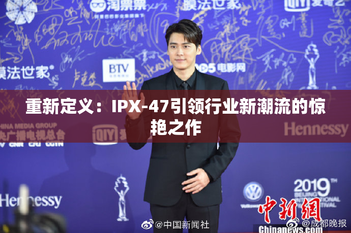 重新定义：IPX-47引领行业新潮流的惊艳之作