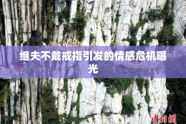 继夫不戴戒指引发的情感危机曝光
