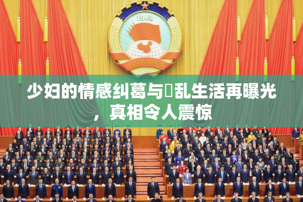 少妇的情感纠葛与婬乱生活再曝光，真相令人震惊
