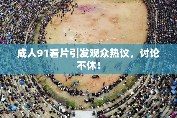 成人91看片引发观众热议，讨论不休！