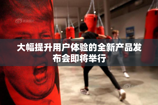 大幅提升用户体验的全新产品发布会即将举行