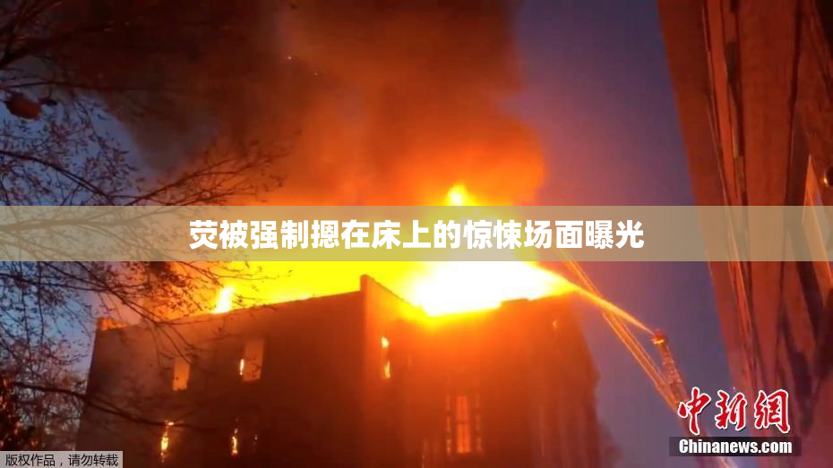 荧被强制摁在床上的惊悚场面曝光