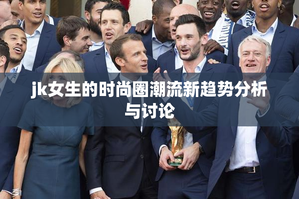 jk女生的时尚圈潮流新趋势分析与讨论