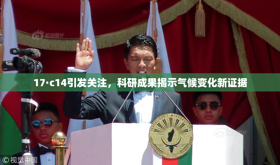 17·c14引发关注，科研成果揭示气候变化新证据