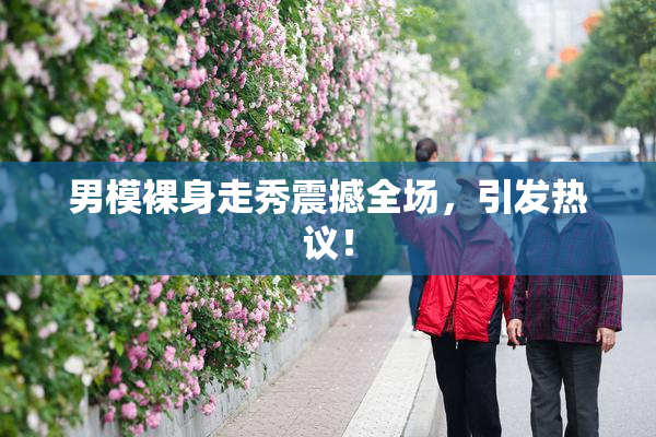 男模裸身走秀震撼全场，引发热议！
