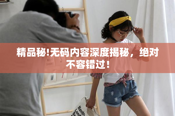 精品秘!无码内容深度揭秘，绝对不容错过！