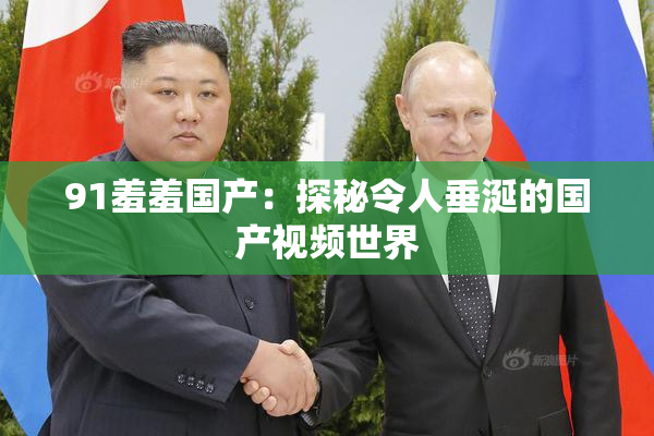 91羞羞国产：探秘令人垂涎的国产视频世界