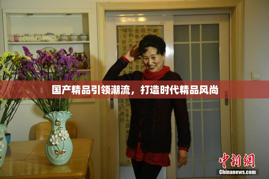国产精品引领潮流，打造时代精品风尚
