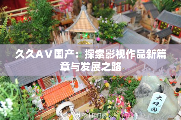 久久AⅤ国产：探索影视作品新篇章与发展之路