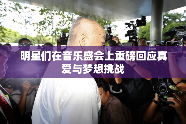 明星们在音乐盛会上重磅回应真爱与梦想挑战