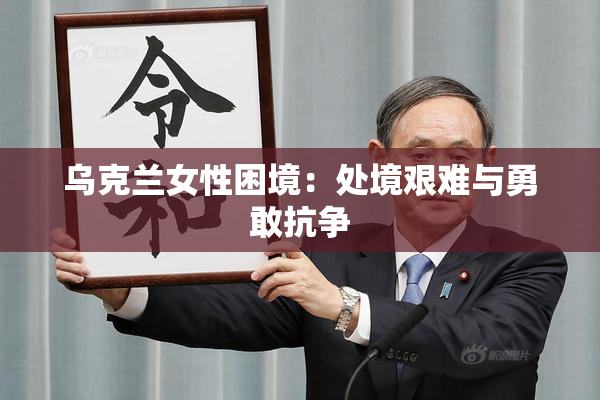 乌克兰女性困境：处境艰难与勇敢抗争