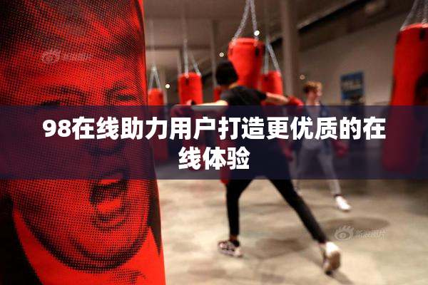98在线助力用户打造更优质的在线体验