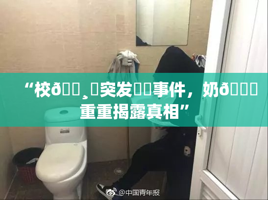 “校🌸‌突发❌‌事件，奶🔞重重揭露真相”