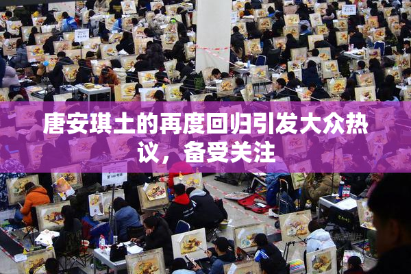 唐安琪土的再度回归引发大众热议，备受关注