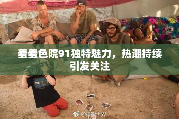 羞羞色院91独特魅力，热潮持续引发关注