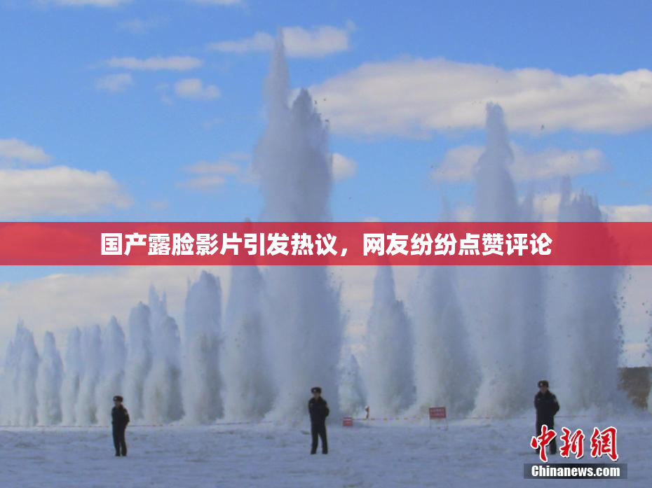 国产露脸影片引发热议，网友纷纷点赞评论