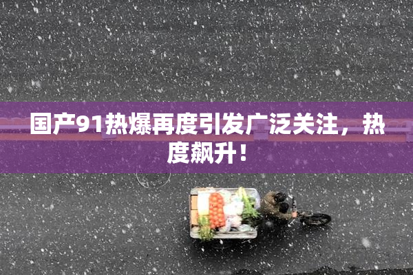 国产91热爆再度引发广泛关注，热度飙升！