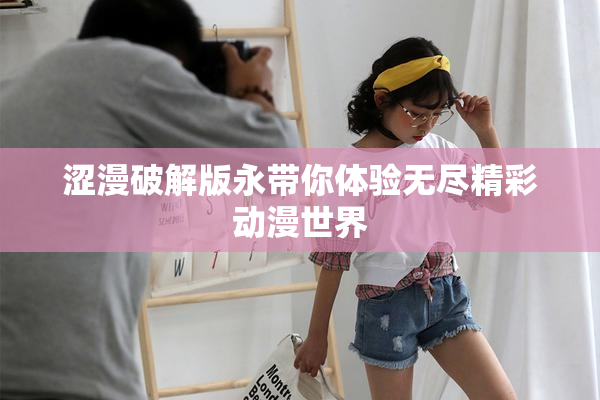 涩漫破解版永带你体验无尽精彩动漫世界