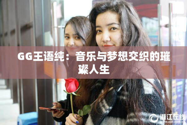 GG王语纯：音乐与梦想交织的璀璨人生