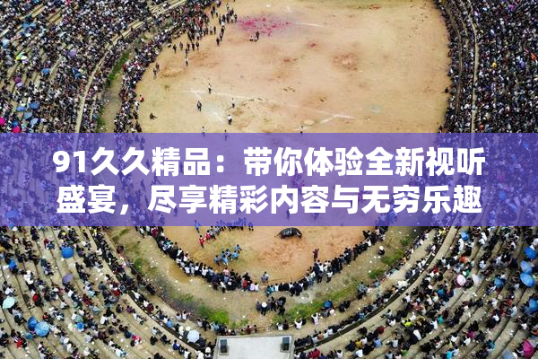 91久久精品：带你体验全新视听盛宴，尽享精彩内容与无穷乐趣！