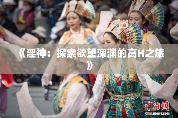 《淫神：探索欲望深渊的高H之旅》