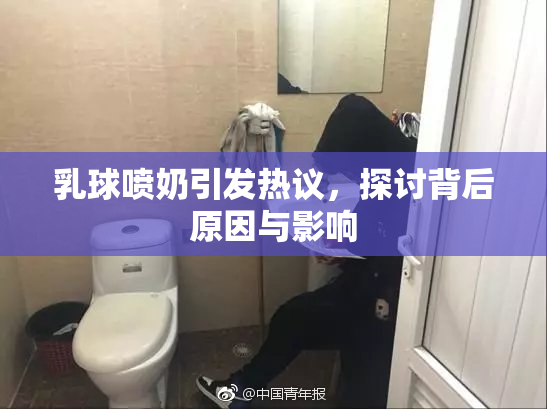 乳球喷奶引发热议，探讨背后原因与影响