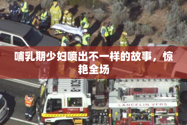 哺乳期少妇喷出不一样的故事，惊艳全场