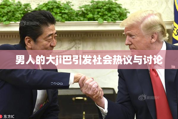 男人的大ji巴引发社会热议与讨论