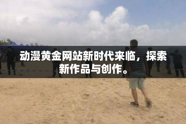 动漫黄金网站新时代来临，探索新作品与创作。