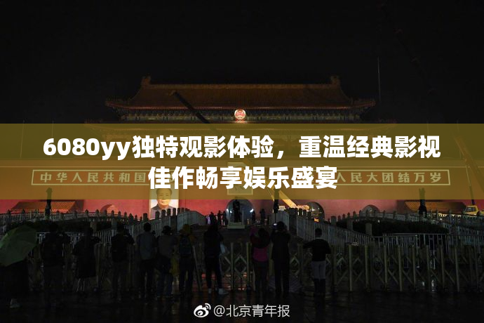 6080yy独特观影体验，重温经典影视佳作畅享娱乐盛宴