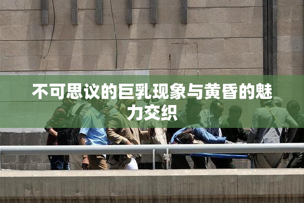 不可思议的巨乳现象与黄昏的魅力交织