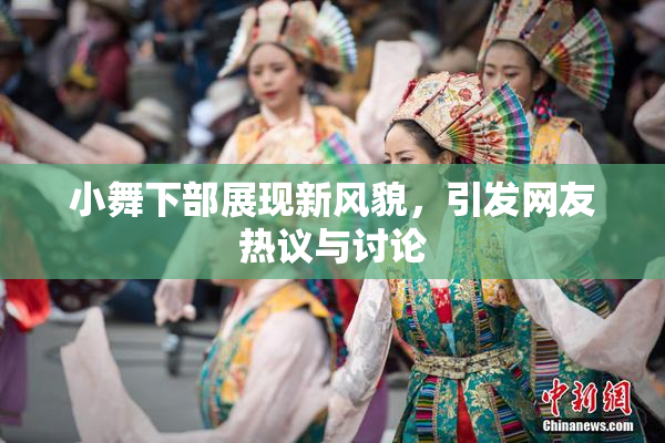 小舞下部展现新风貌，引发网友热议与讨论