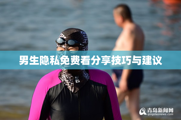 男生隐私免费看分享技巧与建议