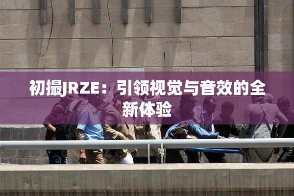 初撮JRZE：引领视觉与音效的全新体验