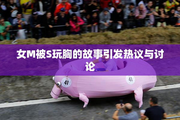 女M被S玩胸的故事引发热议与讨论