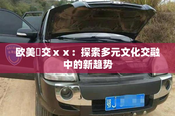 欧美嘼交ⅹⅹ：探索多元文化交融中的新趋势
