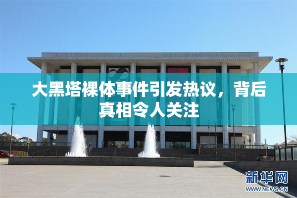 大黑塔裸体事件引发热议，背后真相令人关注