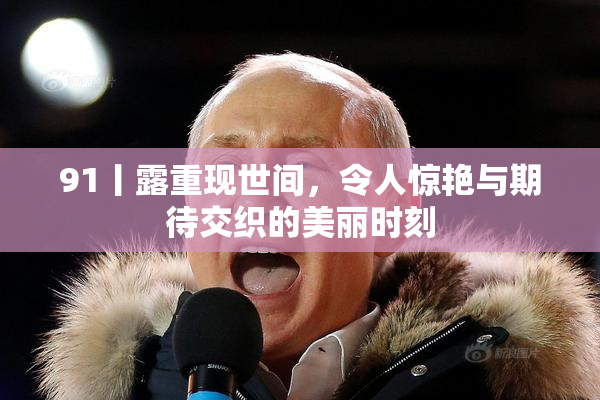 91丨露重现世间，令人惊艳与期待交织的美丽时刻