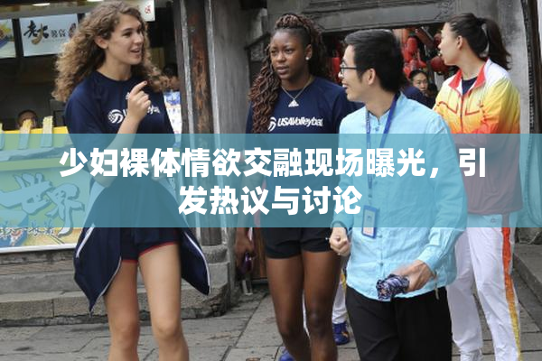 少妇裸体情欲交融现场曝光，引发热议与讨论