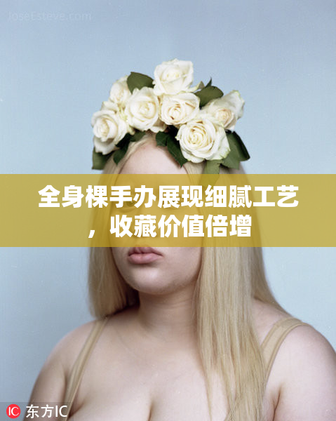 全身棵手办展现细腻工艺，收藏价值倍增