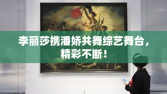 李丽莎携潘娇共舞综艺舞台，精彩不断！