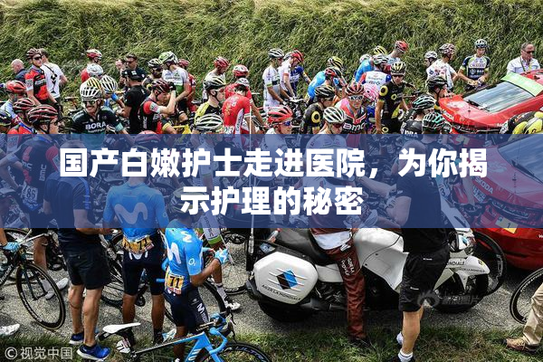 国产白嫩护士走进医院，为你揭示护理的秘密
