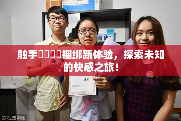 触手❌‌❌‌捆绑新体验，探索未知的快感之旅！