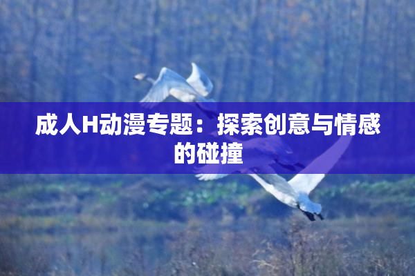 成人H动漫专题：探索创意与情感的碰撞